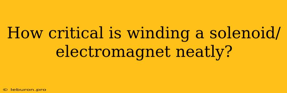 How Critical Is Winding A Solenoid/electromagnet Neatly?