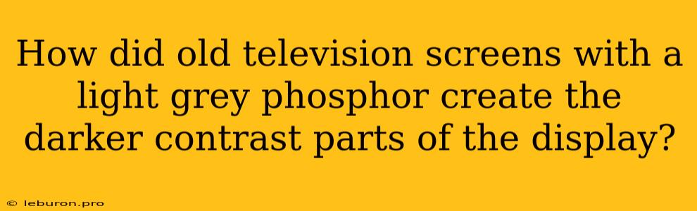 How Did Old Television Screens With A Light Grey Phosphor Create The Darker Contrast Parts Of The Display?