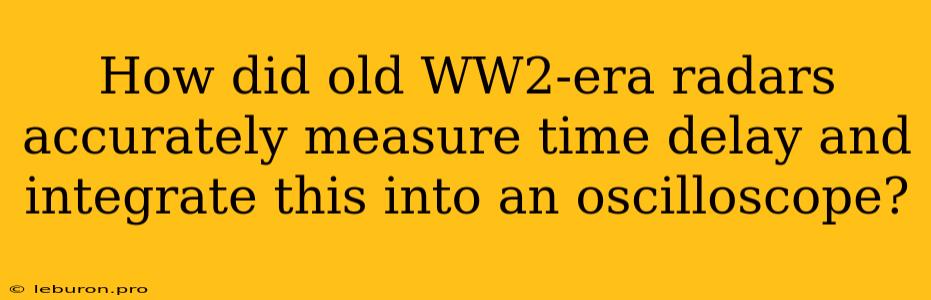 How Did Old WW2-era Radars Accurately Measure Time Delay And Integrate This Into An Oscilloscope?