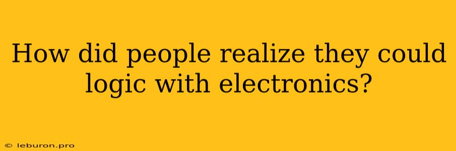 How Did People Realize They Could Logic With Electronics? 