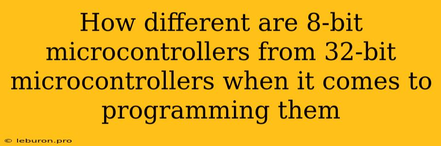 How Different Are 8-bit Microcontrollers From 32-bit Microcontrollers When It Comes To Programming Them