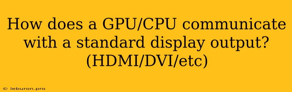 How Does A GPU/CPU Communicate With A Standard Display Output? (HDMI/DVI/etc) 