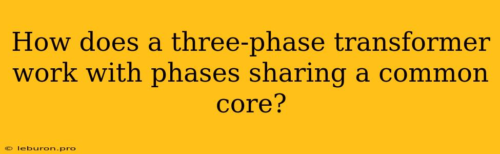 How Does A Three-phase Transformer Work With Phases Sharing A Common Core?