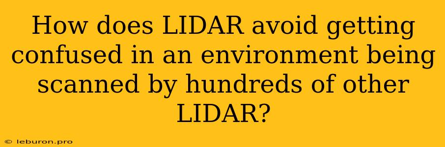 How Does LIDAR Avoid Getting Confused In An Environment Being Scanned By Hundreds Of Other LIDAR?