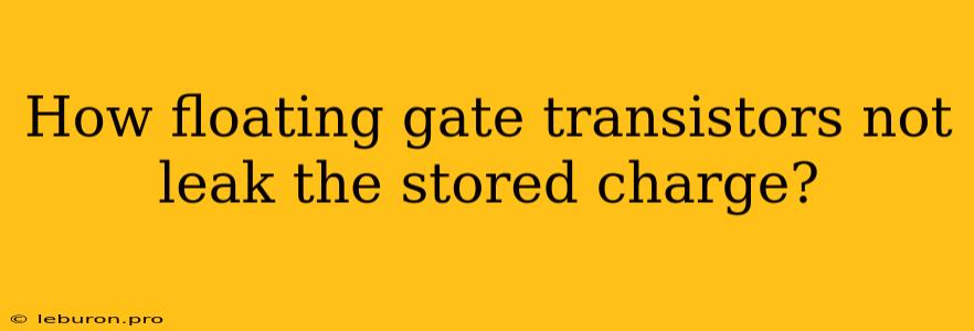 How Floating Gate Transistors Not Leak The Stored Charge?