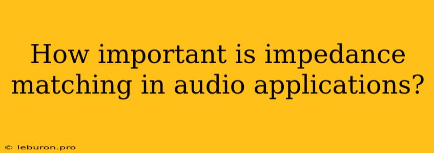 How Important Is Impedance Matching In Audio Applications?