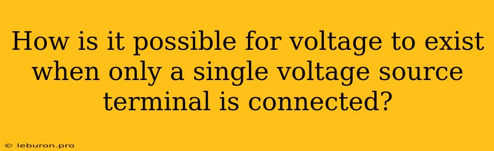 How Is It Possible For Voltage To Exist When Only A Single Voltage Source Terminal Is Connected?