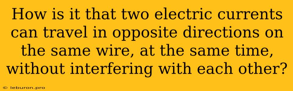 How Is It That Two Electric Currents Can Travel In Opposite Directions On The Same Wire, At The Same Time, Without Interfering With Each Other?