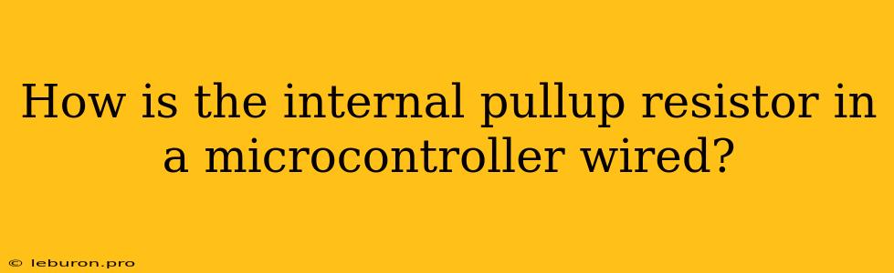 How Is The Internal Pullup Resistor In A Microcontroller Wired?