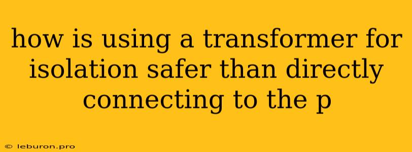 How Is Using A Transformer For Isolation Safer Than Directly Connecting To The P