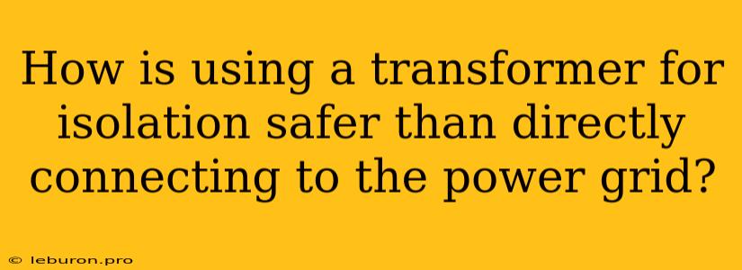 How Is Using A Transformer For Isolation Safer Than Directly Connecting To The Power Grid?