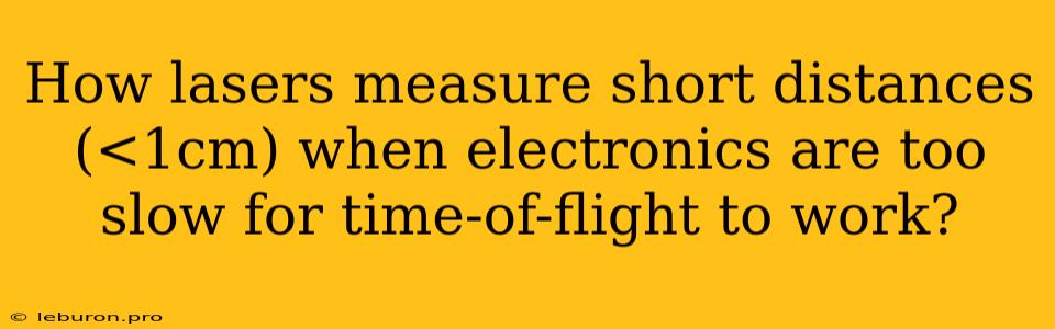 How Lasers Measure Short Distances (<1cm) When Electronics Are Too Slow For Time-of-flight To Work?