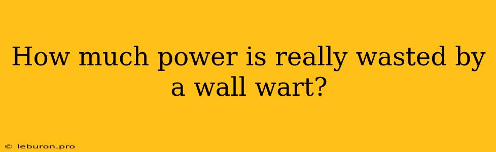 How Much Power Is Really Wasted By A Wall Wart?