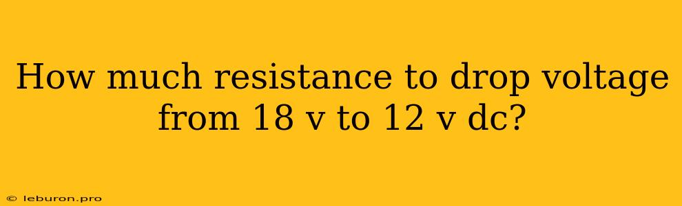 How Much Resistance To Drop Voltage From 18 V To 12 V Dc?