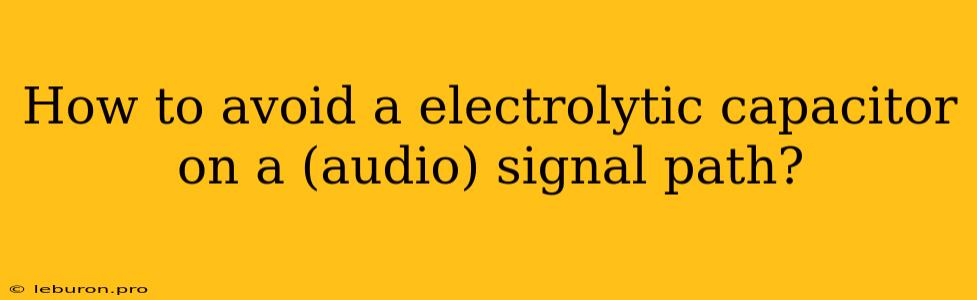 How To Avoid A Electrolytic Capacitor On A (audio) Signal Path?