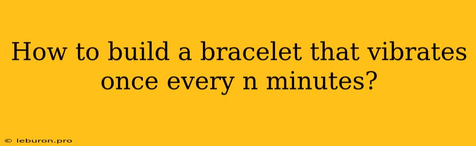 How To Build A Bracelet That Vibrates Once Every N Minutes?