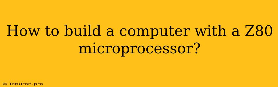 How To Build A Computer With A Z80 Microprocessor?