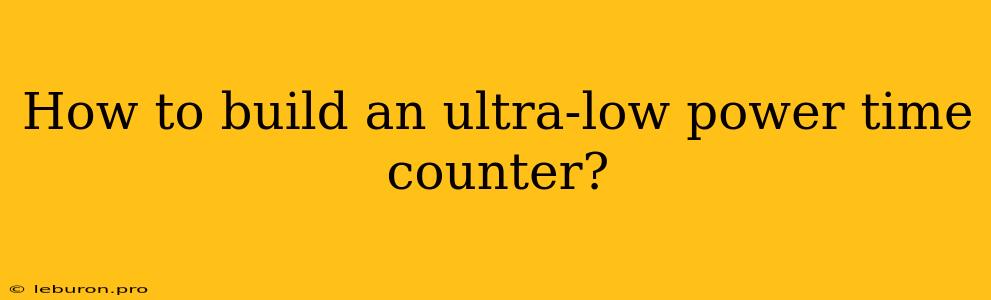 How To Build An Ultra-low Power Time Counter?