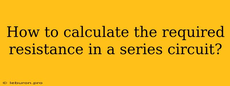 How To Calculate The Required Resistance In A Series Circuit?