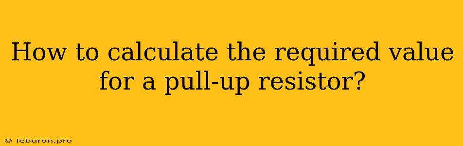 How To Calculate The Required Value For A Pull-up Resistor?