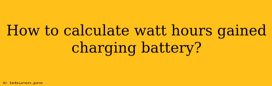 How To Calculate Watt Hours Gained Charging Battery?