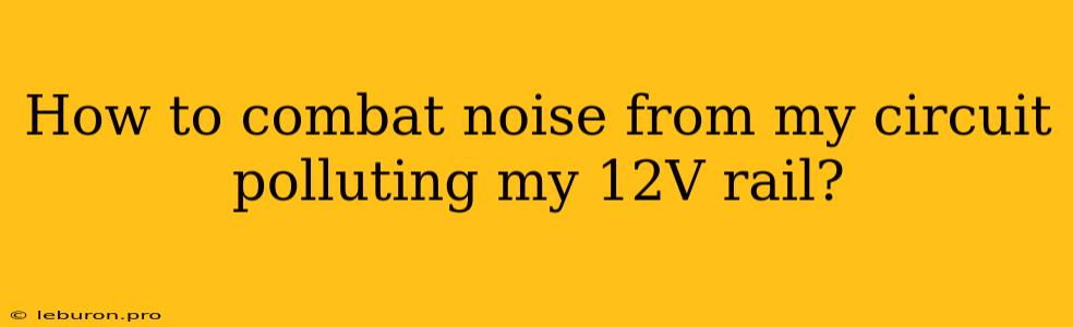 How To Combat Noise From My Circuit Polluting My 12V Rail?