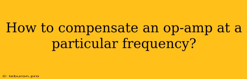 How To Compensate An Op-amp At A Particular Frequency?