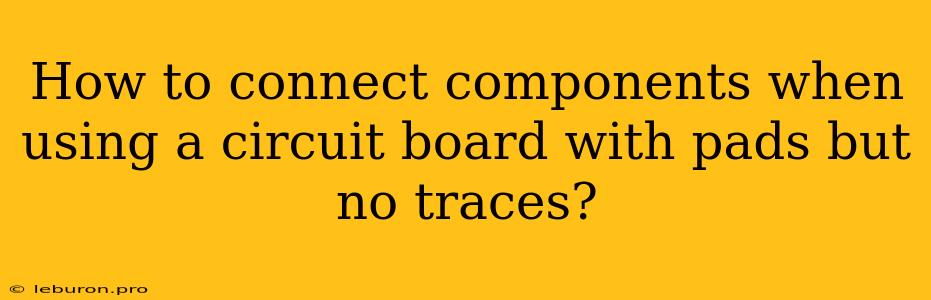 How To Connect Components When Using A Circuit Board With Pads But No Traces?