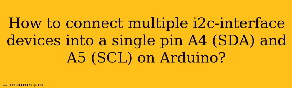 How To Connect Multiple I2c-interface Devices Into A Single Pin A4 (SDA) And A5 (SCL) On Arduino?