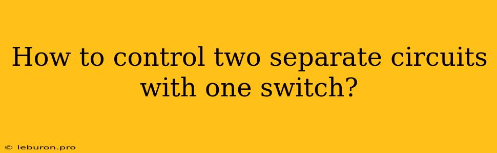 How To Control Two Separate Circuits With One Switch?