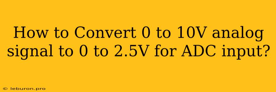 How To Convert 0 To 10V Analog Signal To 0 To 2.5V For ADC Input?