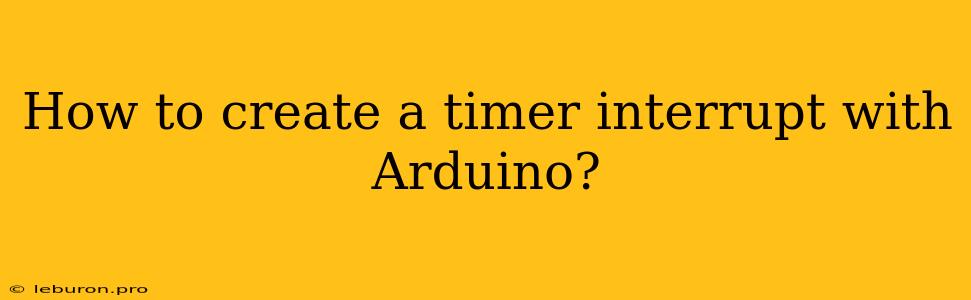 How To Create A Timer Interrupt With Arduino?