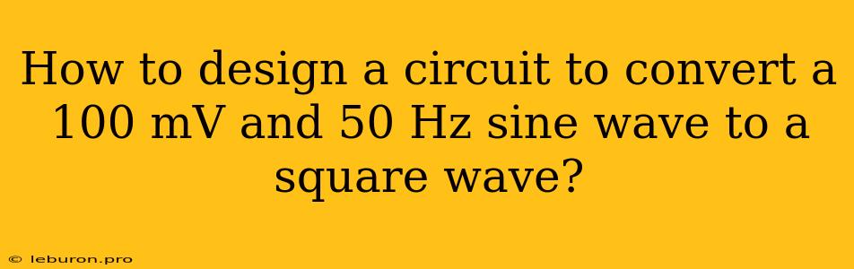 How To Design A Circuit To Convert A 100 MV And 50 Hz Sine Wave To A Square Wave? 