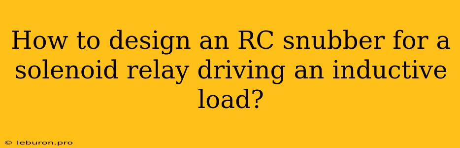 How To Design An RC Snubber For A Solenoid Relay Driving An Inductive Load?