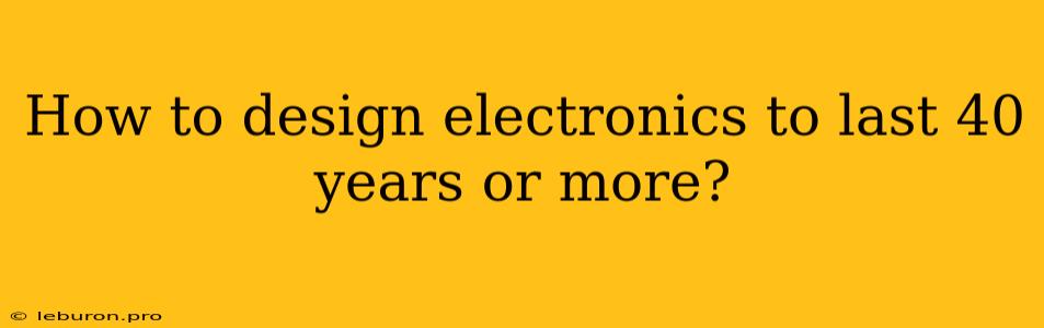 How To Design Electronics To Last 40 Years Or More?