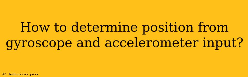 How To Determine Position From Gyroscope And Accelerometer Input?