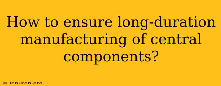 How To Ensure Long-duration Manufacturing Of Central Components?