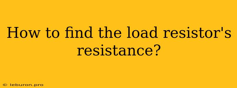 How To Find The Load Resistor's Resistance?