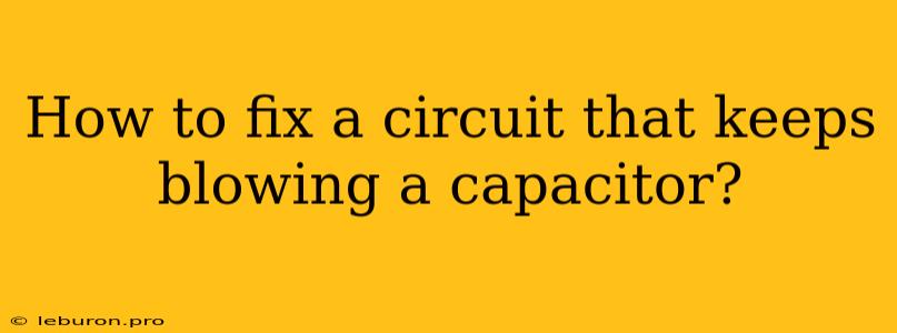 How To Fix A Circuit That Keeps Blowing A Capacitor?