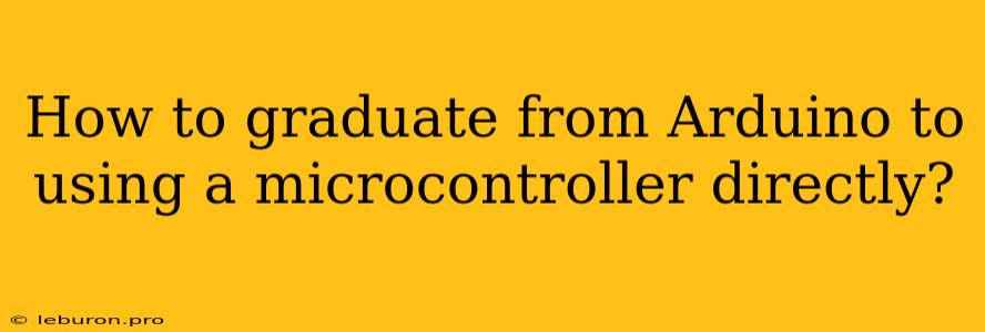 How To Graduate From Arduino To Using A Microcontroller Directly?