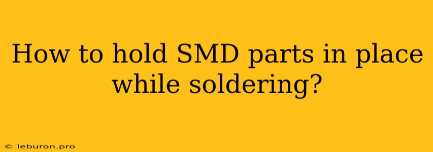 How To Hold SMD Parts In Place While Soldering?