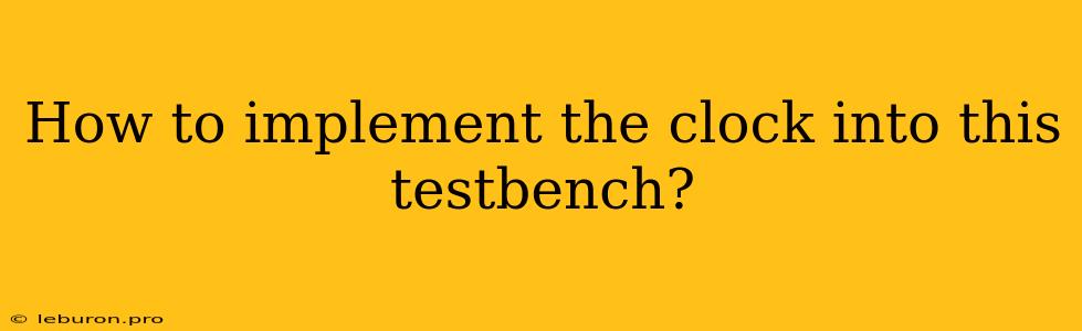 How To Implement The Clock Into This Testbench?