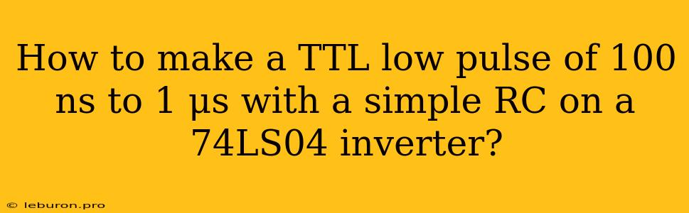 How To Make A TTL Low Pulse Of 100 Ns To 1 Μs With A Simple RC On A 74LS04 Inverter?