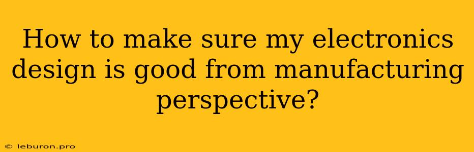 How To Make Sure My Electronics Design Is Good From Manufacturing Perspective? 