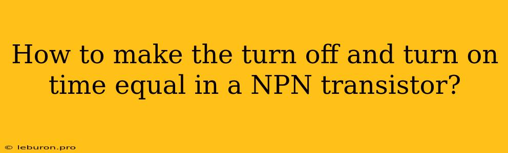 How To Make The Turn Off And Turn On Time Equal In A NPN Transistor?