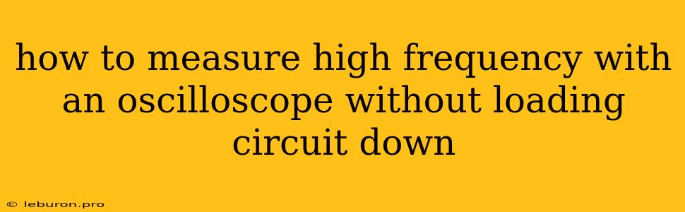 How To Measure High Frequency With An Oscilloscope Without Loading Circuit Down