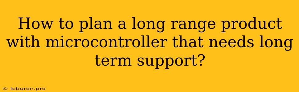 How To Plan A Long Range Product With Microcontroller That Needs Long Term Support?