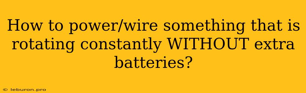 How To Power/wire Something That Is Rotating Constantly WITHOUT Extra Batteries?