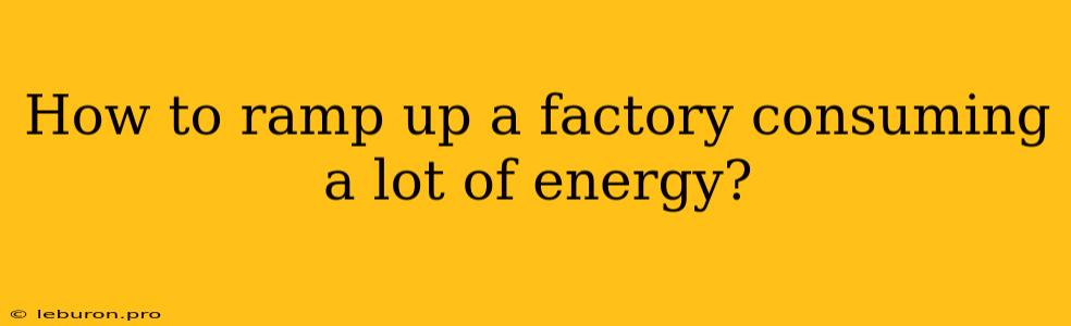 How To Ramp Up A Factory Consuming A Lot Of Energy?