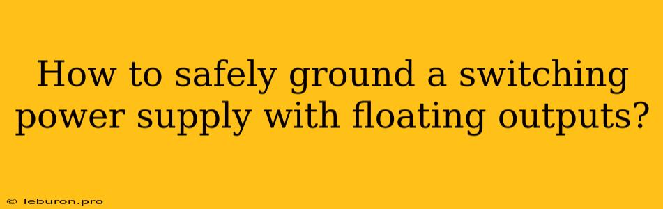 How To Safely Ground A Switching Power Supply With Floating Outputs?